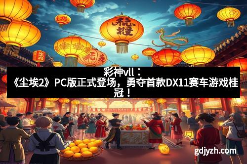 彩神vll：《尘埃2》PC版正式登场，勇夺首款DX11赛车游戏桂冠！