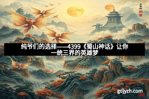 纯爷们的选择——4399《蜀山神话》让你一统三界的英雄梦